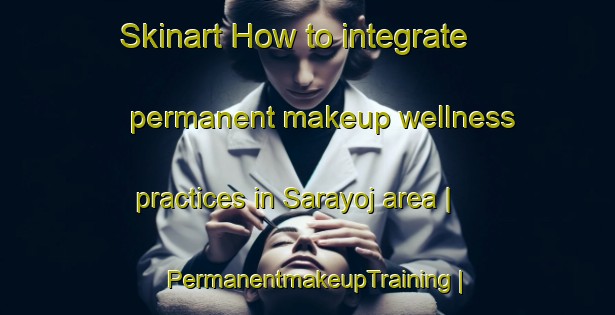 Skinart How to integrate permanent makeup wellness practices in Sarayoj area | PermanentmakeupTraining | PermanentmakeupClasses | SkinartTraining-Bolivia